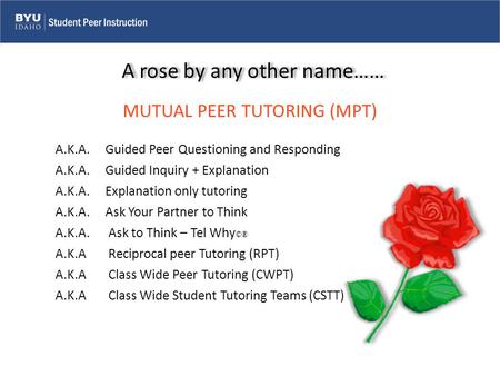 MUTUAL PEER TUTORING (MPT) A rose by any other name……A rose by any other name…… A.K.A. Guided Peer Questioning and Responding A.K.A. Guided Inquiry + Explanation.