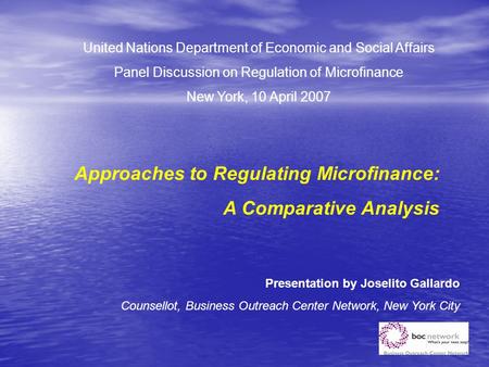 United Nations Department of Economic and Social Affairs Panel Discussion on Regulation of Microfinance New York, 10 April 2007 Approaches to Regulating.