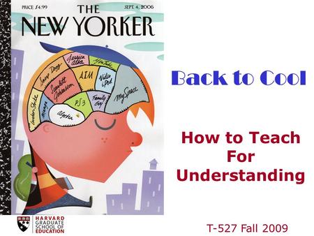 T-527 Fall 2009 Back to Cool How to Teach For Understanding.
