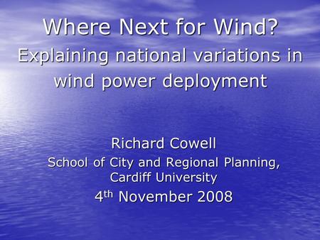 Where Next for Wind? Explaining national variations in wind power deployment Richard Cowell School of City and Regional Planning, Cardiff University 4.