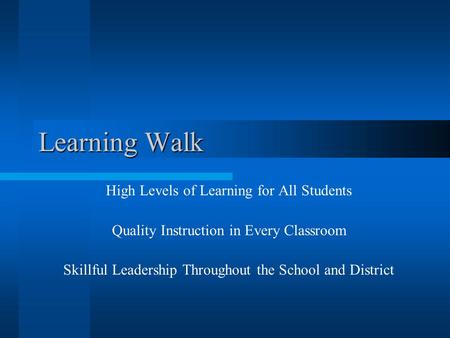 Learning Walk High Levels of Learning for All Students Quality Instruction in Every Classroom Skillful Leadership Throughout the School and District.