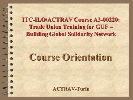 ITC-ILO/ACTRAV Course A3-00220: Trade Union Training for GUF – Building Global Solidarity Network ACTRAV-Turin Course Orientation.