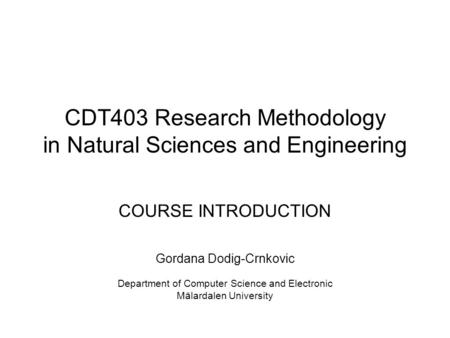 CDT403 Research Methodology in Natural Sciences and Engineering COURSE INTRODUCTION Gordana Dodig-Crnkovic Department of Computer Science and Electronic.