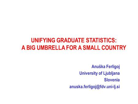 Anuška Ferligoj University of Ljubljana Slovenia UNIFYING GRADUATE STATISTICS: A BIG UMBRELLA FOR A SMALL COUNTRY.