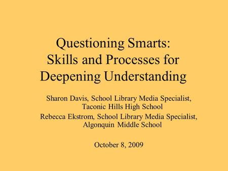 Questioning Smarts: Skills and Processes for Deepening Understanding Sharon Davis, School Library Media Specialist, Taconic Hills High School Rebecca Ekstrom,