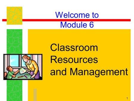 1 Welcome to Module 6 Classroom Resources and Management.