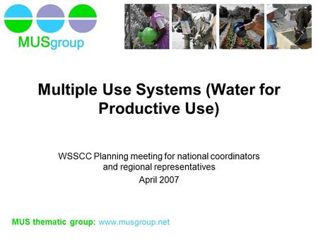 MUS thematic group: www.musgroup.net Multiple Use Systems (Water for Productive Use) WSSCC Planning meeting for national coordinators and regional representatives.