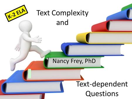 Text Complexity and Nancy Frey, PhD Text-dependent Questions K-2 ELA.