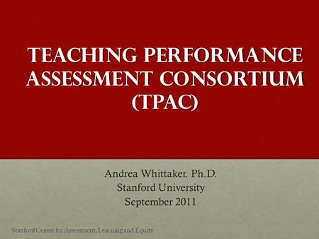 Teaching Performance Assessment ConsortiuM (TPAC) Andrea Whittaker. Ph.D. Stanford University September 2011 Stanford Center for Assessment, Learning and.