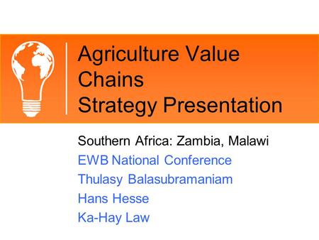 Agriculture Value Chains Strategy Presentation Southern Africa: Zambia, Malawi EWB National Conference Thulasy Balasubramaniam Hans Hesse Ka-Hay Law.