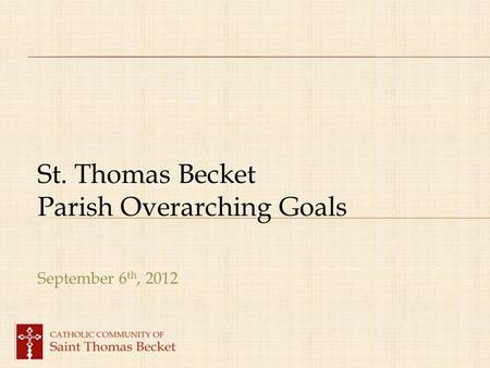 St. Thomas Becket Parish Overarching Goals September 6 th, 2012.