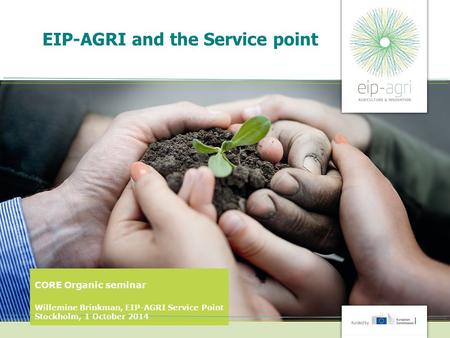 EIP-AGRI and the Service point CORE Organic seminar Willemine Brinkman, EIP-AGRI Service Point Stockholm, 1 October 2014.