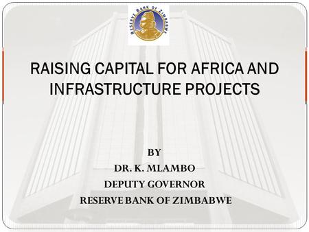 BY DR. K. MLAMBO DEPUTY GOVERNOR RESERVE BANK OF ZIMBABWE RAISING CAPITAL FOR AFRICA AND INFRASTRUCTURE PROJECTS.