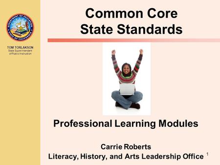 TOM TORLAKSON State Superintendent of Public Instruction 1 Common Core State Standards Professional Learning Modules Carrie Roberts Literacy, History,