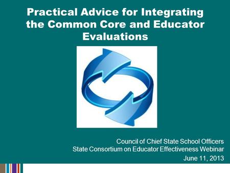 Council of Chief State School Officers State Consortium on Educator Effectiveness Webinar June 11, 2013 Practical Advice for Integrating the Common Core.