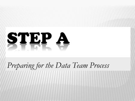 Preparing for the Data Team Process 1.  Know the rationale for “Step A” with respect to the data team process.  Experience Step A as a tool to help.