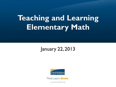 Teaching and Learning Elementary Math January 22, 2013.