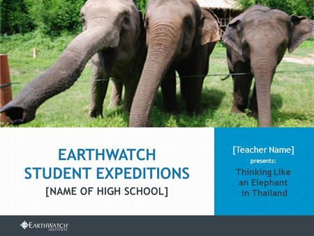 EARTHWATCH.ORG/EDUCATION/STUDENT-GROUP-EXPEDITIONS [Teacher Name] presents: Thinking Like an Elephant in Thailand EARTHWATCH STUDENT EXPEDITIONS [NAME.