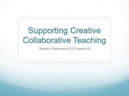 Supporting Creative Collaborative Teaching Tandem Placements CPD session 2.
