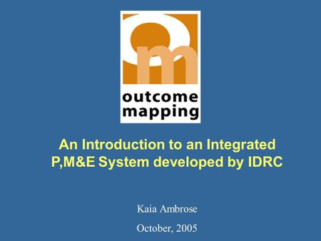 An Introduction to an Integrated P,M&E System developed by IDRC Kaia Ambrose October, 2005.