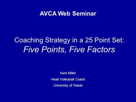 Coaching Strategy in a 25 Point Set: Five Points, Five Factors AVCA Web Seminar Kent Miller Head Volleyball Coach University of Toledo.