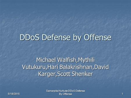 5/18/2015 Samarpita Hurkute DDoS Defense By Offense 1 DDoS Defense by Offense Michael Walfish,Mythili Vutukuru,Hari Balakrishnan,David Karger,Scott Shenker.