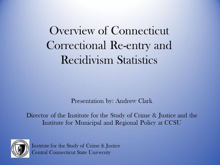 Presentation by: Andrew Clark Director of the Institute for the Study of Crime & Justice and the Institute for Municipal and Regional Policy at CCSU Institute.