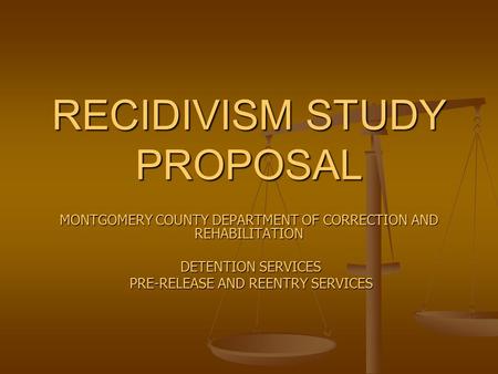 RECIDIVISM STUDY PROPOSAL MONTGOMERY COUNTY DEPARTMENT OF CORRECTION AND REHABILITATION DETENTION SERVICES DETENTION SERVICES PRE-RELEASE AND REENTRY SERVICES.