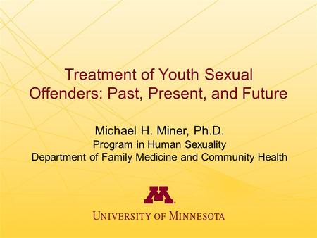 Treatment of Youth Sexual Offenders: Past, Present, and Future Michael H. Miner, Ph.D. Program in Human Sexuality Department of Family Medicine and Community.