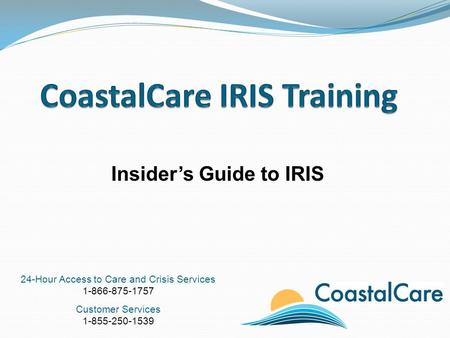 24-Hour Access to Care and Crisis Services 1-866-875-1757 Customer Services 1-855-250-1539 Insider’s Guide to IRIS.