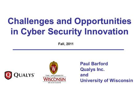 Challenges and Opportunities in Cyber Security Innovation Paul Barford Qualys Inc. and University of Wisconsin Fall, 2011.