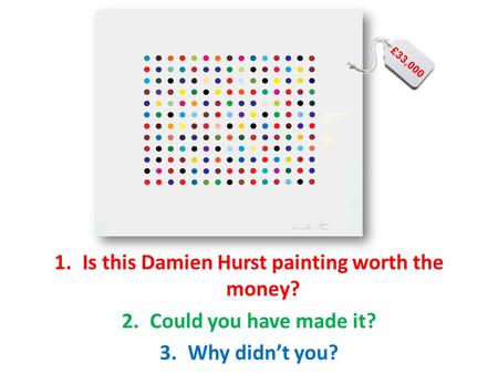 1.Is this Damien Hurst painting worth the money? 2.Could you have made it? 3.Why didn’t you? £33,000.