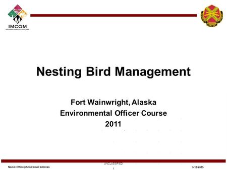 Nesting Bird Management Fort Wainwright, Alaska Environmental Officer Course 2011 Name//office/phone/email address UNCLASSIFIED 5/18/2015 1.