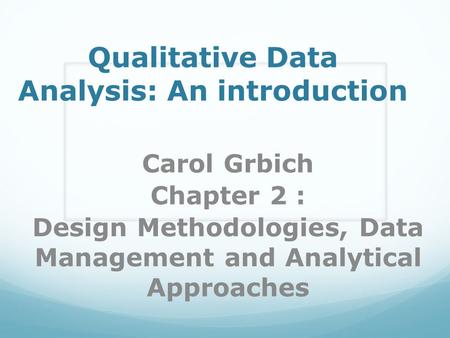 Qualitative Data Analysis: An introduction Carol Grbich Chapter 2 : Design Methodologies, Data Management and Analytical Approaches.