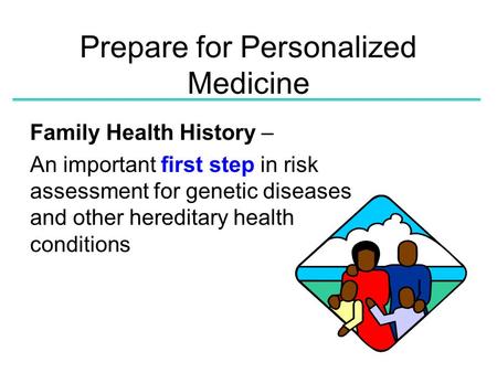 Prepare for Personalized Medicine Family Health History – An important first step in risk assessment for genetic diseases and other hereditary health conditions.