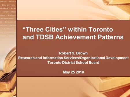 “Three Cities” within Toronto and TDSB Achievement Patterns Robert S. Brown Research and Information Services/Organizational Development Toronto District.