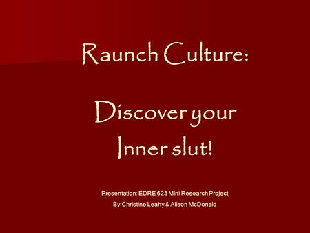 Raunch Culture: Discover your Inner slut! Presentation: EDRE 623 Mini Research Project By Christine Leahy & Alison McDonald.