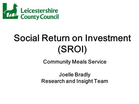 Social Return on Investment (SROI) Community Meals Service Joelle Bradly Research and Insight Team.