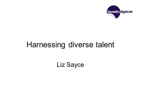 Harnessing diverse talent Liz Sayce. About me Disability Rights UK: Disabled people leading change Board composed of leaders with lived experience of.