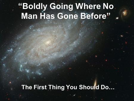 “Boldly Going Where No Man Has Gone Before” The First Thing You Should Do…