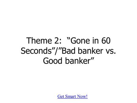Get Smart Now! Theme 2: “Gone in 60 Seconds”/”Bad banker vs. Good banker”