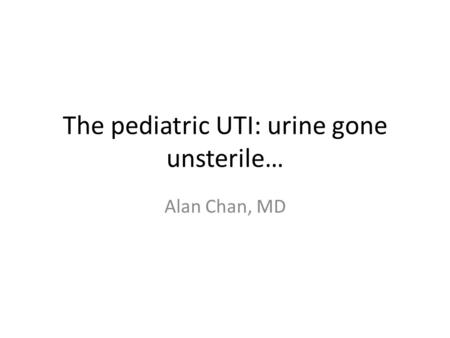 The pediatric UTI: urine gone unsterile… Alan Chan, MD.