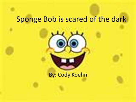 Sponge Bob is scared of the dark By: Cody Koehn. Sponge Bob is scared of the dark By: Cody Koehn.