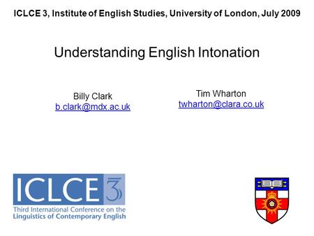 ICLCE 3, Institute of English Studies, University of London, July 2009 Understanding English Intonation Billy Clark Tim Wharton