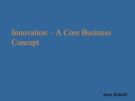 Innovation – A Core Business Concept Arun Kottolli.