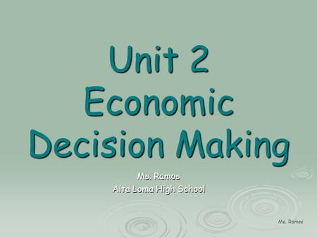 Ms. Ramos Unit 2 Economic Decision Making Ms. Ramos Alta Loma High School.