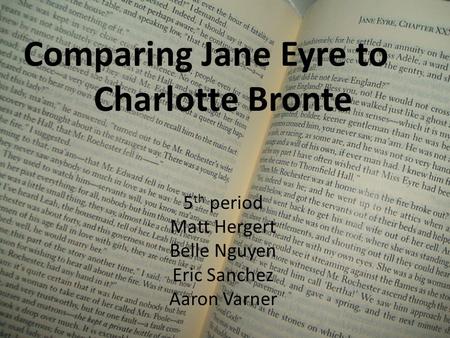 Comparing Jane Eyre to Charlotte Bronte 5 th period Matt Hergert Belle Nguyen Eric Sanchez Aaron Varner.
