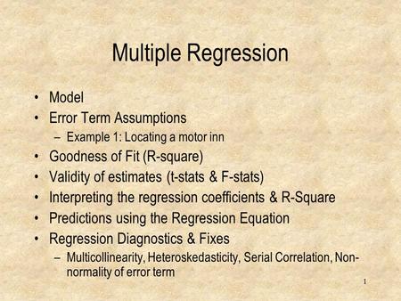 1 Multiple Regression Model Error Term Assumptions –Example 1: Locating a motor inn Goodness of Fit (R-square) Validity of estimates (t-stats & F-stats)