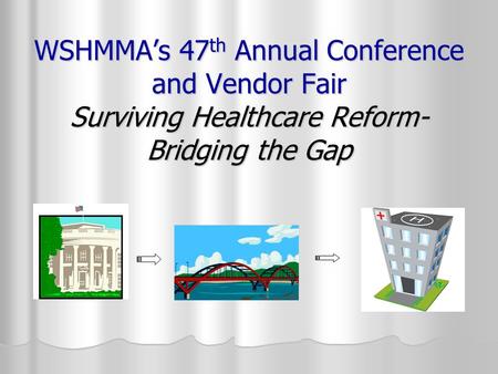 WSHMMA’s 47 th Annual Conference and Vendor Fair Surviving Healthcare Reform- Bridging the Gap.