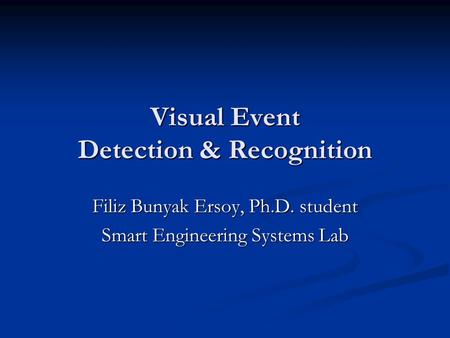 Visual Event Detection & Recognition Filiz Bunyak Ersoy, Ph.D. student Smart Engineering Systems Lab.